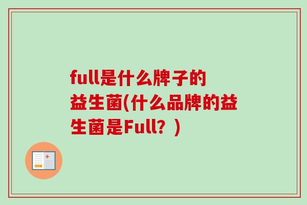 full是什么牌子的益生菌(什么品牌的益生菌是Full?) full是什么牌子的益生菌(什么品牌的益生菌是Full?)