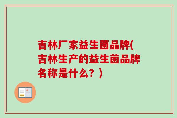 吉林厂家益生菌品牌(吉林生产的益生菌品牌名称是什么？)