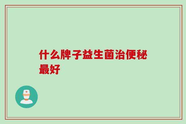什么牌子益生菌好 什么牌子益生菌好