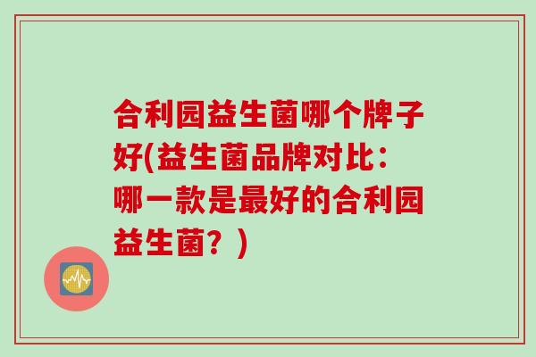 合利园益生菌哪个牌子好(益生菌品牌对比：哪一款是好的合利园益生菌？)