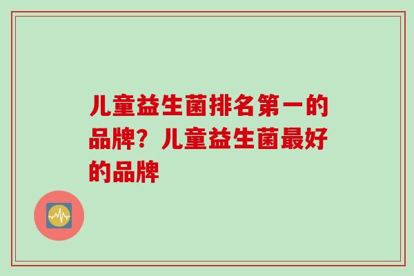 儿童益生菌排名第一的品牌？儿童益生菌最好的品牌
