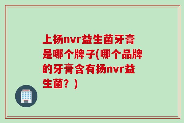 上扬nvr益生菌牙膏是哪个牌子(哪个品牌的牙膏含有扬nvr益生菌？)
