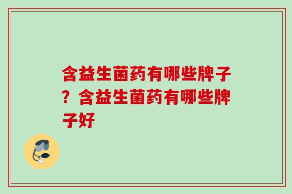 含益生菌药有哪些牌子?含益生菌药有哪些牌子好 含益生菌药有哪些牌子?含益生菌药有哪些牌子好