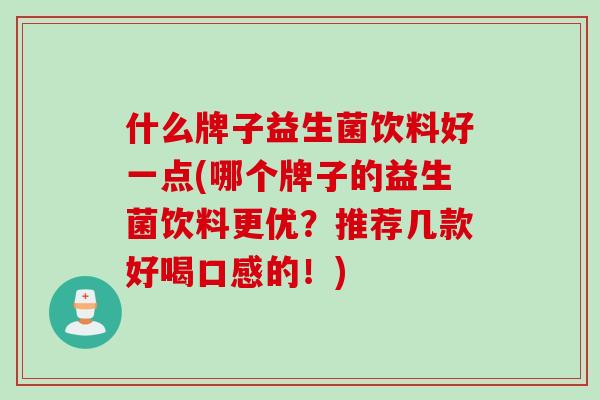 什么牌子益生菌饮料好一点(哪个牌子的益生菌饮料更优？推荐几款好喝口感的！)
