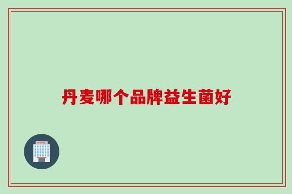 丹麦哪个品牌益生菌好 丹麦哪个品牌益生菌好