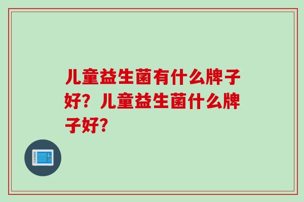 儿童益生菌有什么牌子好？儿童益生菌什么牌子好？
