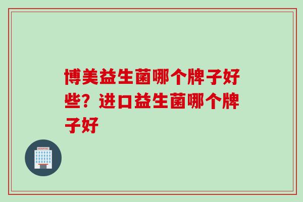 博美益生菌哪个牌子好些？进口益生菌哪个牌子好
