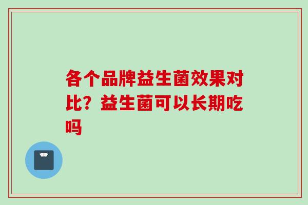 各个品牌益生菌效果对比？益生菌可以长期吃吗
