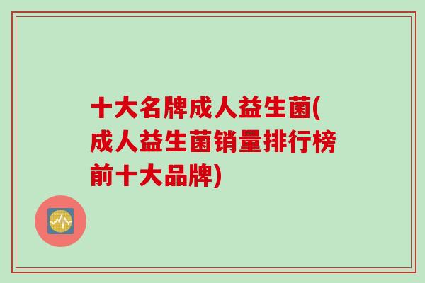 十大名牌成人益生菌(成人益生菌销量排行榜前十大品牌)