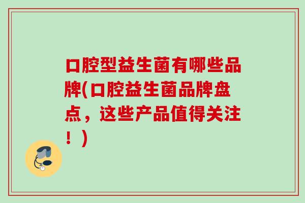 口腔型益生菌有哪些品牌(口腔益生菌品牌盘点，这些产品值得关注！)