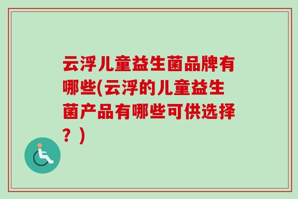 云浮儿童益生菌品牌有哪些(云浮的儿童益生菌产品有哪些可供选择？)