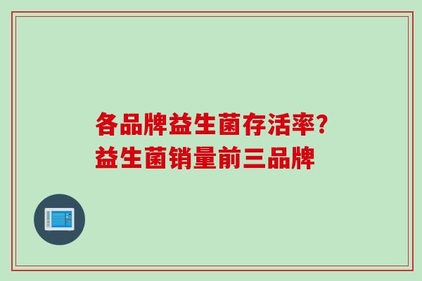 各品牌益生菌存活率?益生菌销量前三品牌 各品牌益生菌存活率?益生菌销量前三品牌