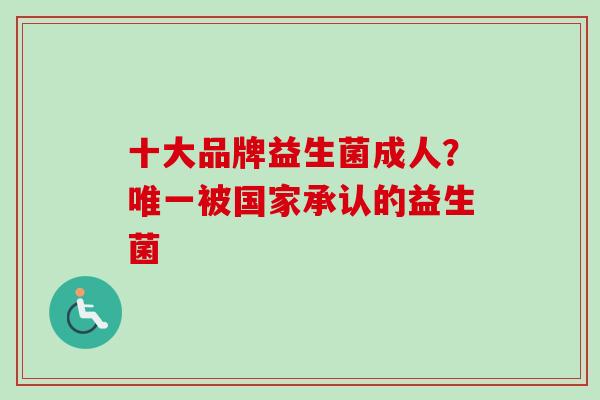 十大品牌益生菌成人？被国家承认的益生菌