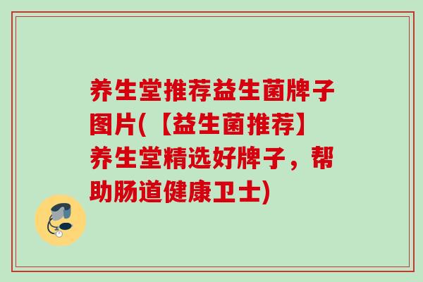 养生堂推荐益生菌牌子图片(【益生菌推荐】养生堂精选好牌子，帮助肠道健康卫士)