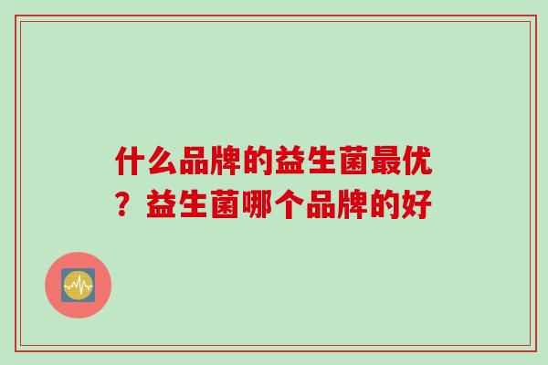 什么品牌的益生菌最优？益生菌哪个品牌的好