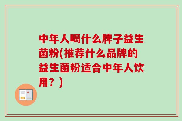 中年人喝什么牌子益生菌粉(推荐什么品牌的益生菌粉适合中年人饮用？)