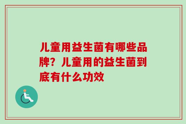 儿童用益生菌有哪些品牌？儿童用的益生菌到底有什么功效
