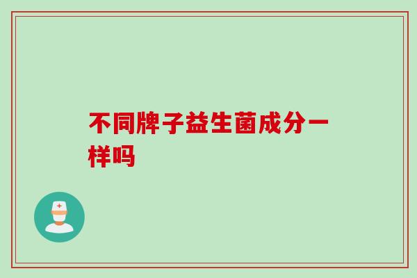 不同牌子益生菌成分一样吗 不同牌子益生菌成分一样吗