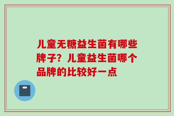 儿童无糖益生菌有哪些牌子？儿童益生菌哪个品牌的比较好一点