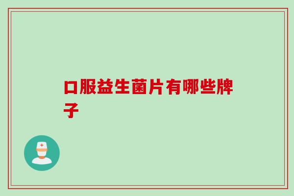 口服益生菌片有哪些牌子 口服益生菌片有哪些牌子