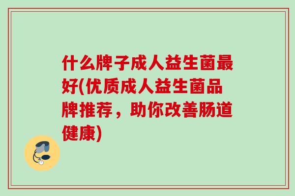 什么牌子成人益生菌好(优质成人益生菌品牌推荐，助你改善肠道健康)