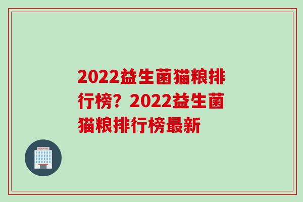 2022益生菌猫粮排行榜？2022益生菌猫粮排行榜新