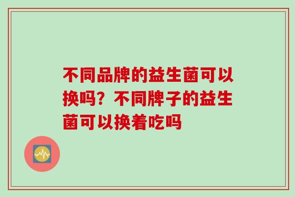 不同品牌的益生菌可以换吗？不同牌子的益生菌可以换着吃吗