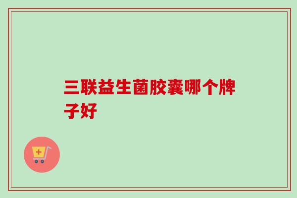 三联益生菌胶囊哪个牌子好 三联益生菌胶囊哪个牌子好