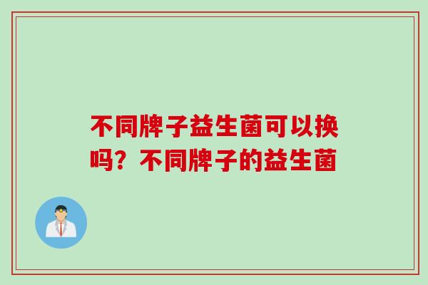 不同牌子益生菌可以换吗？不同牌子的益生菌