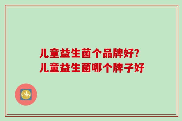 儿童益生菌个品牌好？儿童益生菌哪个牌子好