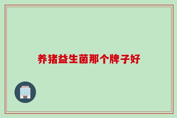 养猪益生菌那个牌子好 养猪益生菌那个牌子好