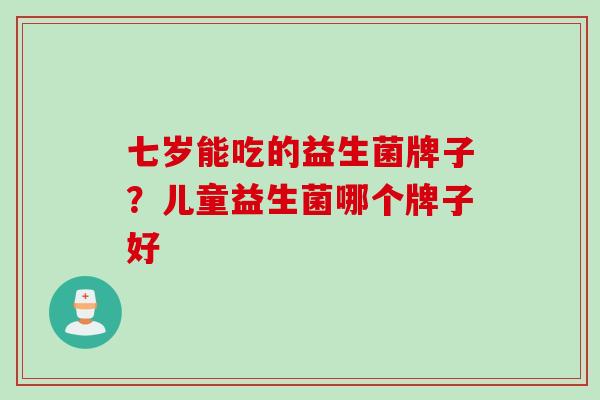 七岁能吃的益生菌牌子?儿童益生菌哪个牌子好 七岁能吃的益生菌牌子?儿童益生菌哪个牌子好