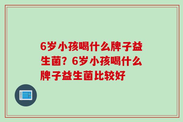 6岁小孩喝什么牌子益生菌?6岁小孩喝什么牌子益生菌比较好 6岁小孩喝什么牌子益生菌?6岁小孩喝什么牌子益生菌比较好