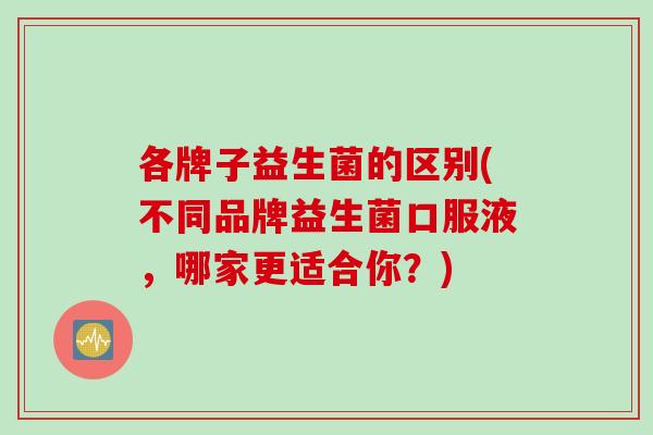 各牌子益生菌的区别(不同品牌益生菌口服液，哪家更适合你？)