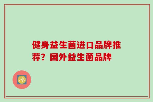 健身益生菌进口品牌推荐？国外益生菌品牌