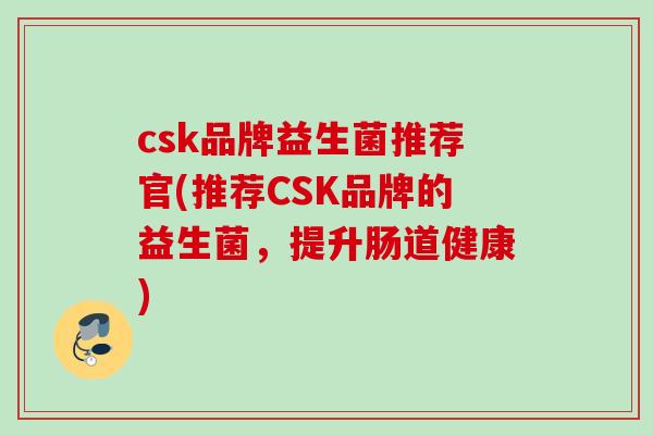 csk品牌益生菌推荐官(推荐CSK品牌的益生菌，提升肠道健康)