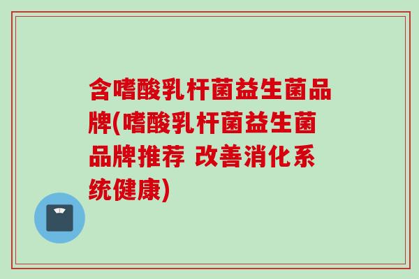 含嗜酸乳杆菌益生菌品牌(嗜酸乳杆菌益生菌品牌推荐 改善消化系统健康) 含嗜酸乳杆菌益生菌品牌(嗜酸乳杆菌益生菌品牌推荐 改善消化系统健康)