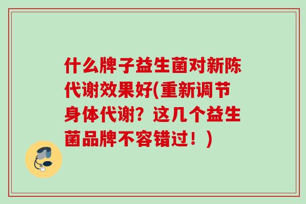 什么牌子益生菌对效果好(重新调节身体代谢？这几个益生菌品牌不容错过！)