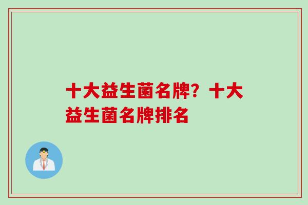 十大益生菌名牌?十大益生菌名牌排名 十大益生菌名牌?十大益生菌名牌排名