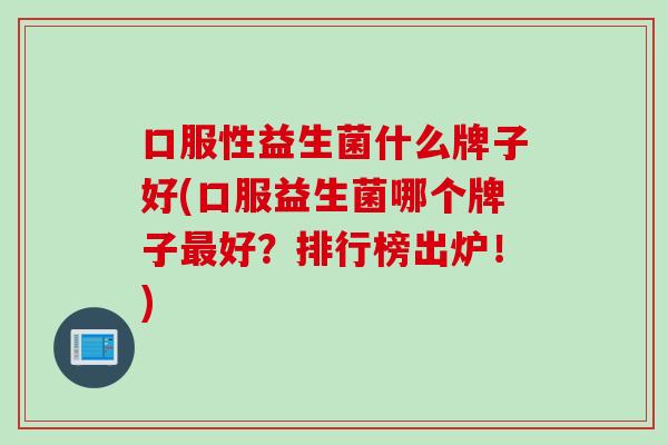 口服性益生菌什么牌子好(口服益生菌哪个牌子好？排行榜出炉！)