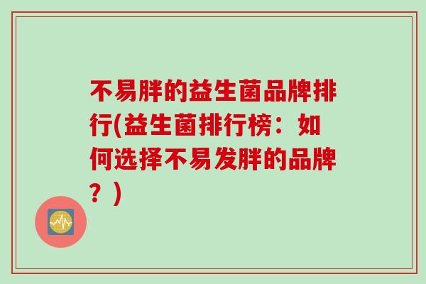 不易胖的益生菌品牌排行(益生菌排行榜：如何选择不易发胖的品牌？)