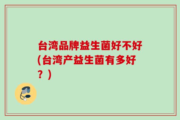 台湾品牌益生菌好不好(台湾产益生菌有多好?) 台湾品牌益生菌好不好(台湾产益生菌有多好?)