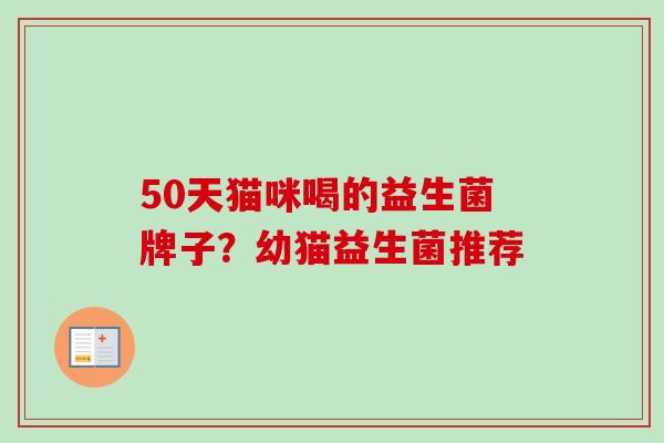 50天猫咪喝的益生菌牌子？幼猫益生菌推荐