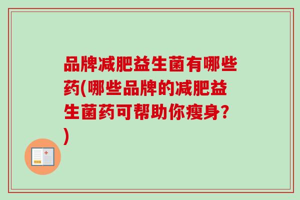 品牌益生菌有哪些药(哪些品牌的益生菌药可帮助你瘦身?) 品牌益生菌有哪些药(哪些品牌的益生菌药可帮助你瘦身?)