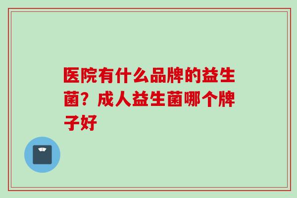 医院有什么品牌的益生菌？成人益生菌哪个牌子好