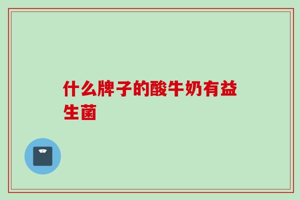 什么牌子的酸牛奶有益生菌 什么牌子的酸牛奶有益生菌