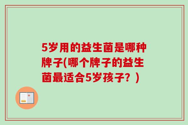 5岁用的益生菌是哪种牌子(哪个牌子的益生菌适合5岁孩子?) 5岁用的益生菌是哪种牌子(哪个牌子的益生菌适合5岁孩子?)