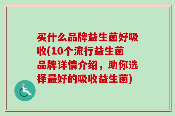 买什么品牌益生菌好吸收(10个流行益生菌品牌详情介绍，助你选择好的吸收益生菌)
