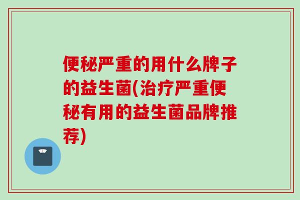 严重的用什么牌子的益生菌(严重有用的益生菌品牌推荐)