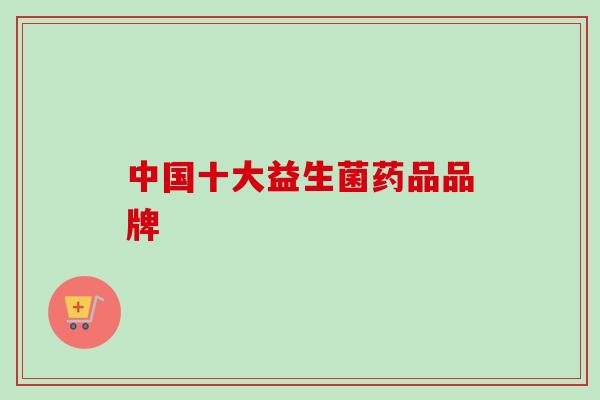 中国十大益生菌药品品牌 中国十大益生菌药品品牌